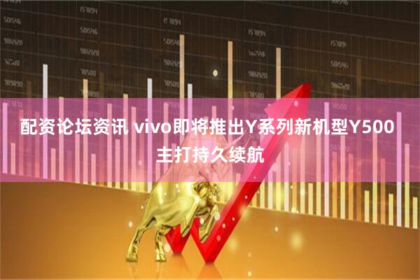 配资论坛资讯 vivo即将推出Y系列新机型Y500 主打持久续航