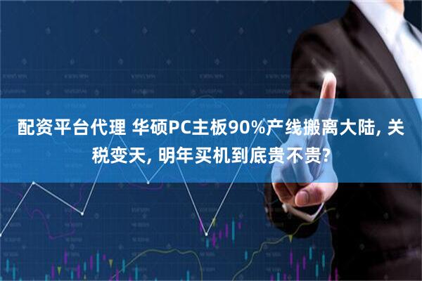 配资平台代理 华硕PC主板90%产线搬离大陆, 关税变天, 明年买机到底贵不贵?