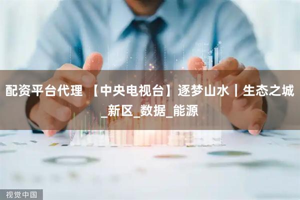 配资平台代理 【中央电视台】逐梦山水｜生态之城_新区_数据_能源