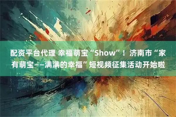 配资平台代理 幸福萌宝“Show”！济南市“家有萌宝——满满的幸福”短视频征集活动开始啦