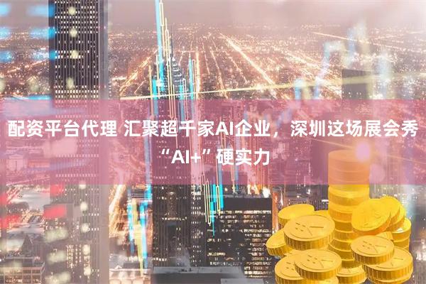 配资平台代理 汇聚超千家AI企业，深圳这场展会秀“AI+”硬实力