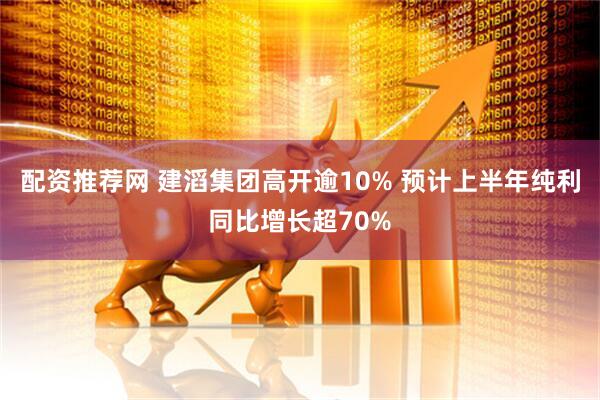 配资推荐网 建滔集团高开逾10% 预计上半年纯利同比增长超70%