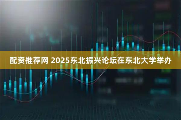 配资推荐网 2025东北振兴论坛在东北大学举办