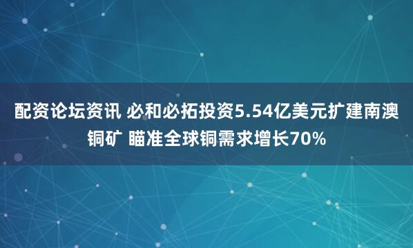 配资论坛资讯 必和必拓投资5.54亿美元扩建南澳铜矿 瞄准全球铜需求增长70%