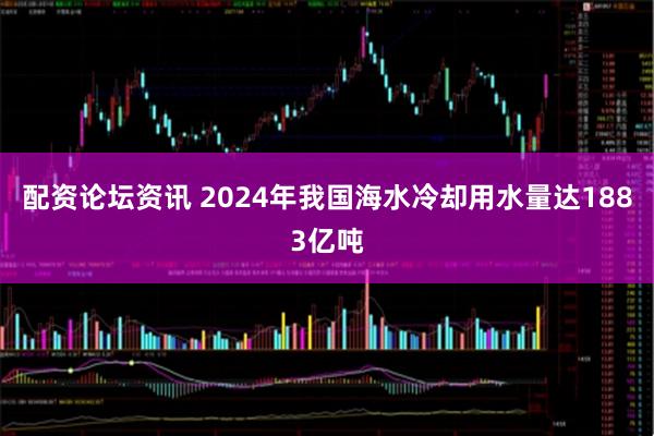 配资论坛资讯 2024年我国海水冷却用水量达1883亿吨