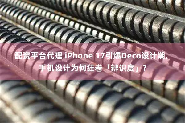 配资平台代理 iPhone 17引爆Deco设计潮, 手机设计为何狂卷「辨识度」?