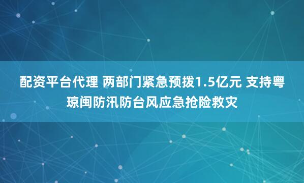 配资平台代理 两部门紧急预拨1.5亿元 支持粤琼闽防汛防台风应急抢险救灾