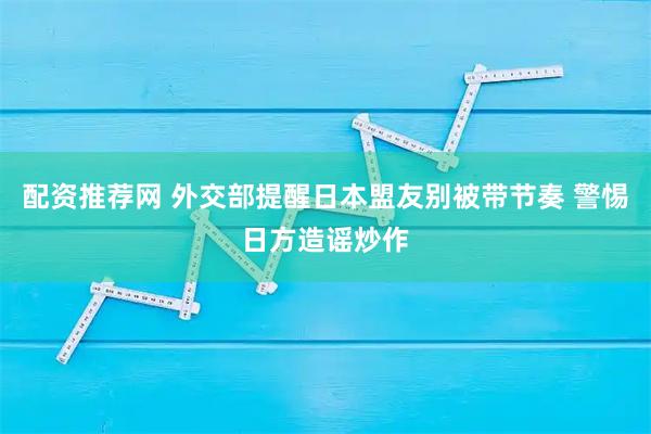 配资推荐网 外交部提醒日本盟友别被带节奏 警惕日方造谣炒作