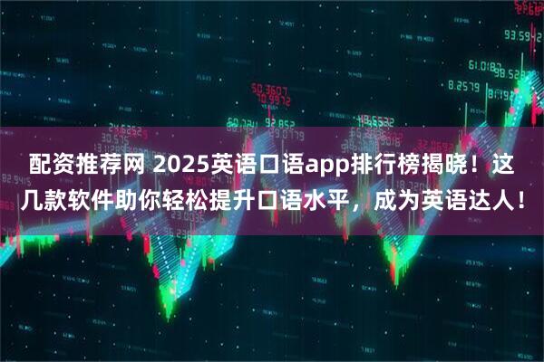 配资推荐网 2025英语口语app排行榜揭晓！这几款软件助你轻松提升口语水平，成为英语达人！