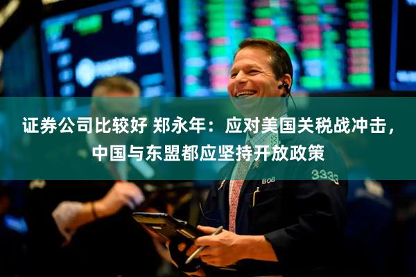 证券公司比较好 郑永年：应对美国关税战冲击，中国与东盟都应坚持开放政策