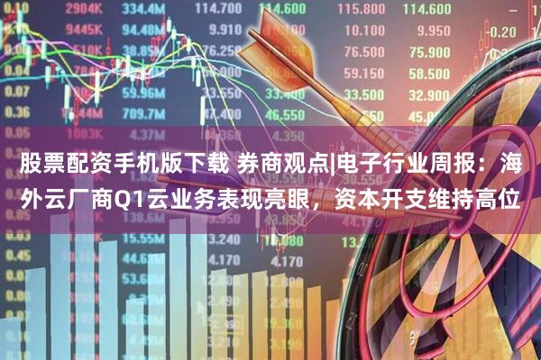股票配资手机版下载 券商观点|电子行业周报：海外云厂商Q1云业务表现亮眼，资本开支维持高位