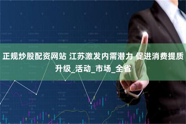 正规炒股配资网站 江苏激发内需潜力 促进消费提质升级_活动_市场_全省