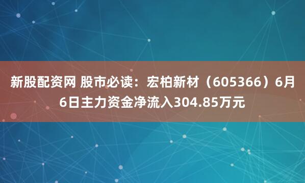 新股配资网 股市必读：宏柏新材（605366）6月6日主力资金净流入304.85万元
