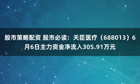 股市策略配资 股市必读：天臣医疗（688013）6月6日主力资金净流入305.91万元