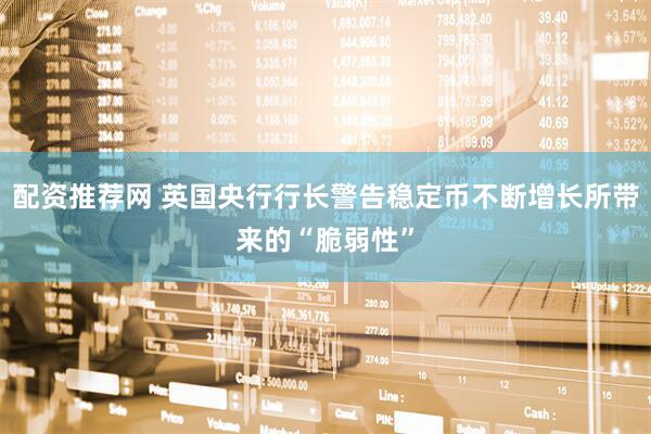 配资推荐网 英国央行行长警告稳定币不断增长所带来的“脆弱性”