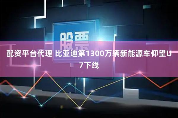 配资平台代理 比亚迪第1300万辆新能源车仰望U7下线