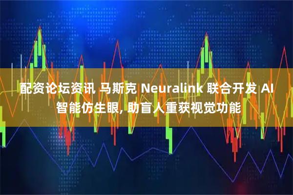 配资论坛资讯 马斯克 Neuralink 联合开发 AI 智能仿生眼, 助盲人重获视觉功能
