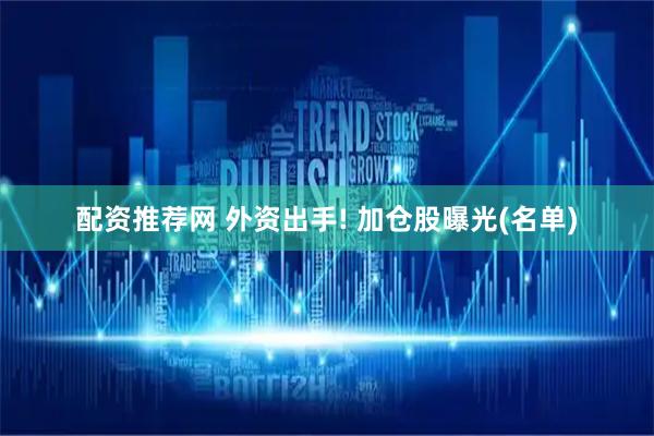配资推荐网 外资出手! 加仓股曝光(名单)