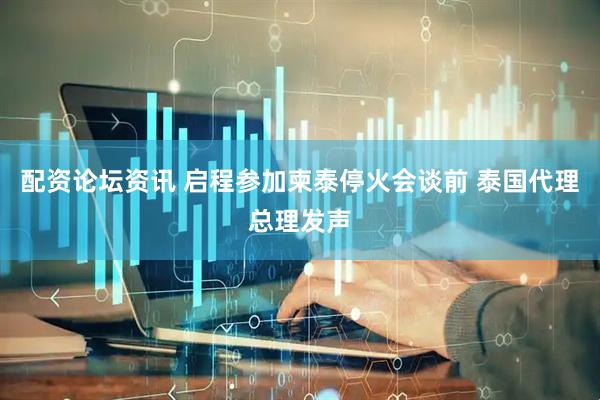 配资论坛资讯 启程参加柬泰停火会谈前 泰国代理总理发声