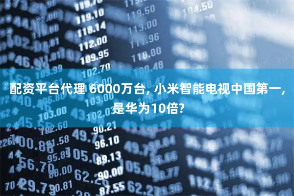 配资平台代理 6000万台, 小米智能电视中国第一, 是华为10倍?