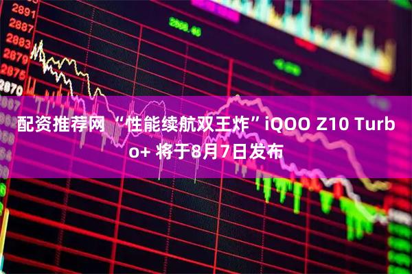 配资推荐网 “性能续航双王炸”iQOO Z10 Turbo+ 将于8月7日发布