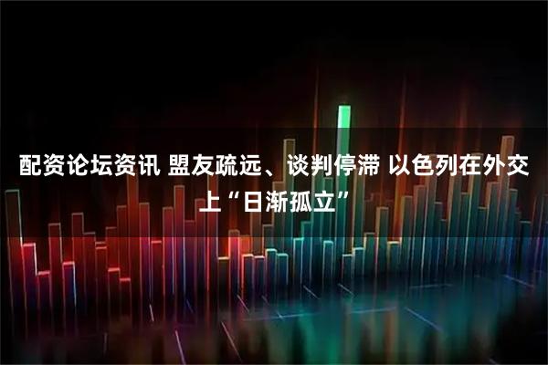 配资论坛资讯 盟友疏远、谈判停滞 以色列在外交上“日渐孤立”