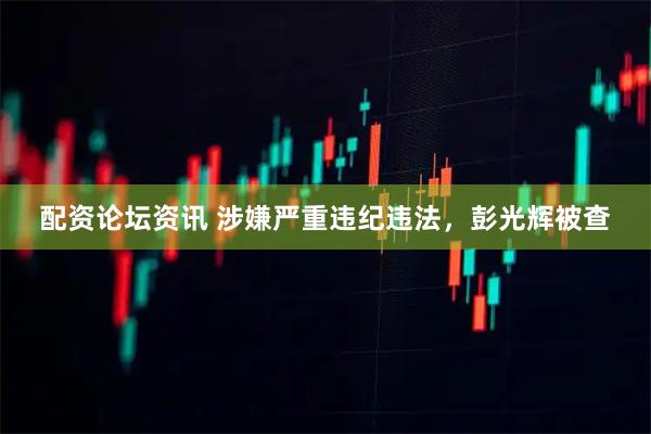配资论坛资讯 涉嫌严重违纪违法，彭光辉被查