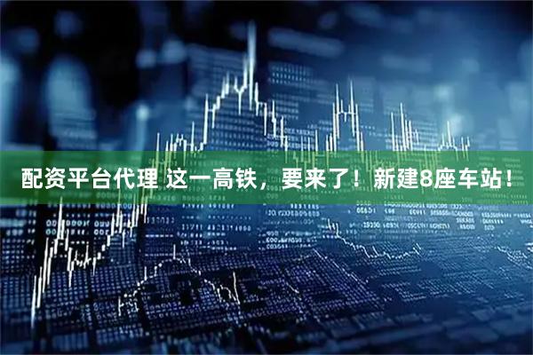 配资平台代理 这一高铁，要来了！新建8座车站！