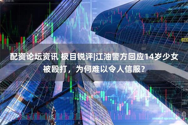 配资论坛资讯 极目锐评|江油警方回应14岁少女被殴打，为何难以令人信服？