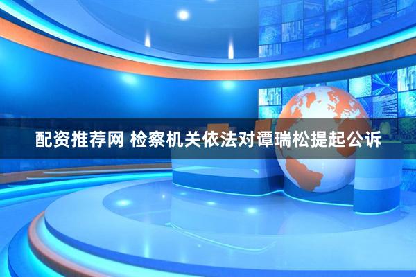 配资推荐网 检察机关依法对谭瑞松提起公诉