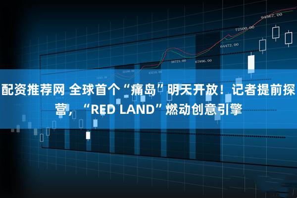 配资推荐网 全球首个“痛岛”明天开放！记者提前探营，“RED LAND”燃动创意引擎
