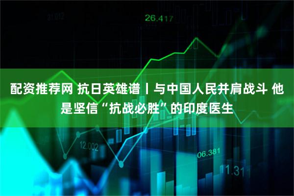 配资推荐网 抗日英雄谱丨与中国人民并肩战斗 他是坚信“抗战必胜”的印度医生