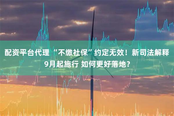 配资平台代理 “不缴社保”约定无效！新司法解释9月起施行 如何更好落地？
