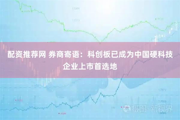 配资推荐网 券商寄语：科创板已成为中国硬科技企业上市首选地