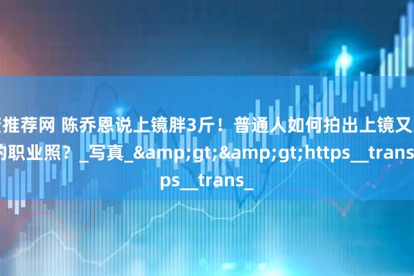 配资推荐网 陈乔恩说上镜胖3斤！普通人如何拍出上镜又显瘦的职业照？_写真_&gt;&gt;https__trans_