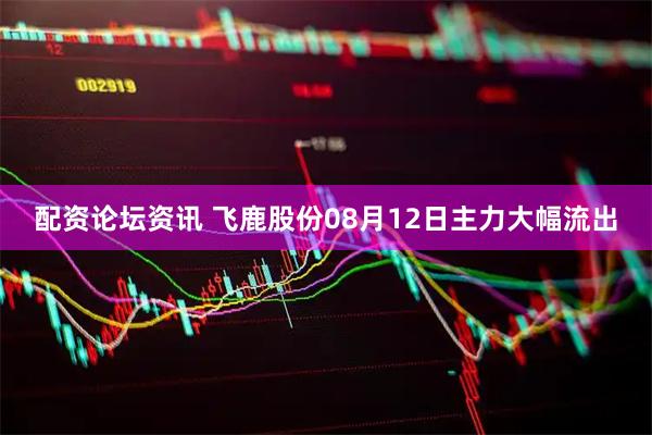 配资论坛资讯 飞鹿股份08月12日主力大幅流出