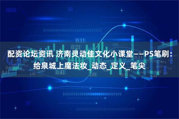 配资论坛资讯 济南灵动佳文化小课堂——PS笔刷：给泉城上魔法妆_动态_定义_笔尖