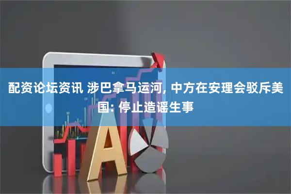 配资论坛资讯 涉巴拿马运河, 中方在安理会驳斥美国: 停止造谣生事