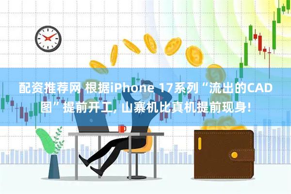 配资推荐网 根据iPhone 17系列“流出的CAD图”提前开工, 山寨机比真机提前现身!