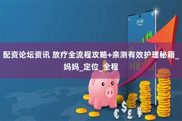 配资论坛资讯 放疗全流程攻略+亲测有效护理秘籍_妈妈_定位_全程